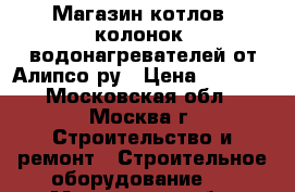 Магазин котлов, колонок, водонагревателей от Алипсо.ру › Цена ­ 1 000 - Московская обл., Москва г. Строительство и ремонт » Строительное оборудование   . Московская обл.,Москва г.